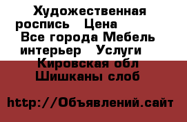 Художественная роспись › Цена ­ 5 000 - Все города Мебель, интерьер » Услуги   . Кировская обл.,Шишканы слоб.